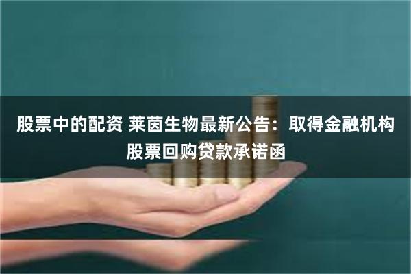 股票中的配资 莱茵生物最新公告：取得金融机构股票回购贷款承诺函