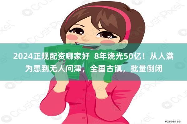 2024正规配资哪家好  8年烧光50亿！从人满为患到无人问津，全国古镇，批量倒闭