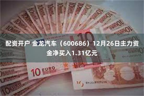 配资开户 金龙汽车（600686）12月26日主力资金净买入1.31亿元