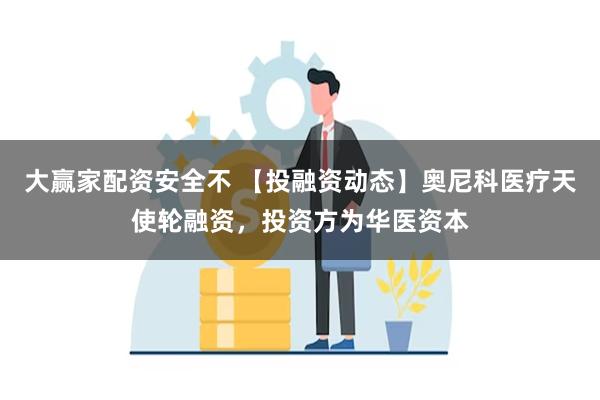 大赢家配资安全不 【投融资动态】奥尼科医疗天使轮融资，投资方为华医资本