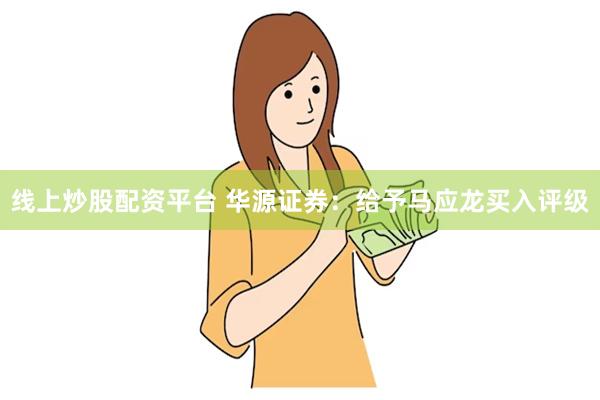 线上炒股配资平台 华源证券：给予马应龙买入评级