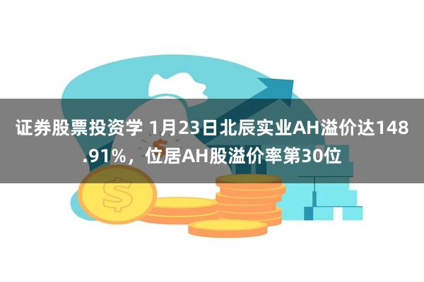 证券股票投资学 1月23日北辰实业AH溢价达148.91%，位居AH股溢价率第30位