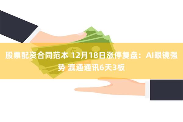 股票配资合同范本 12月18日涨停复盘：AI眼镜强势 瀛通通讯6天3板