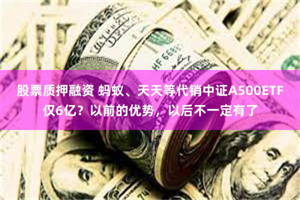 股票质押融资 蚂蚁、天天等代销中证A500ETF仅6亿？以前的优势，以后不一定有了