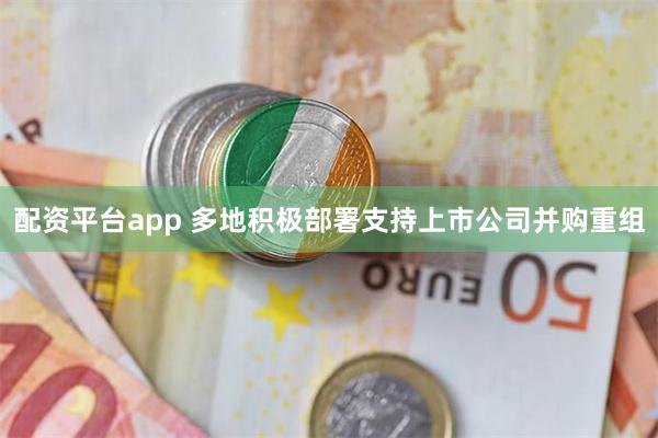 配资平台app 多地积极部署支持上市公司并购重组