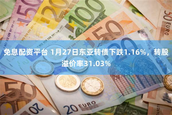 免息配资平台 1月27日东亚转债下跌1.16%，转股溢价率31.03%