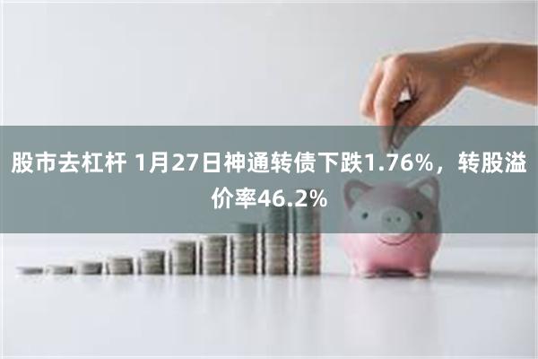 股市去杠杆 1月27日神通转债下跌1.76%，转股溢价率46.2%