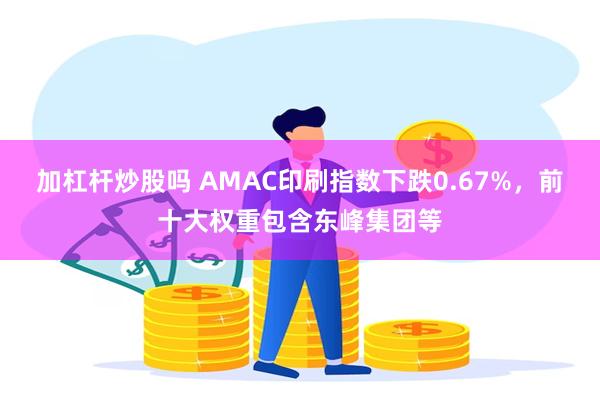 加杠杆炒股吗 AMAC印刷指数下跌0.67%，前十大权重包含东峰集团等