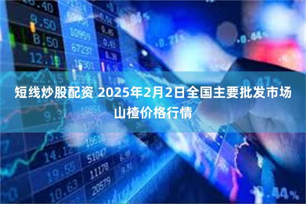 短线炒股配资 2025年2月2日全国主要批发市场山楂价格行情