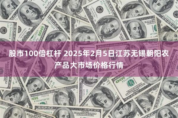 股市100倍杠杆 2025年2月5日江苏无锡朝阳农产品大市场价格行情