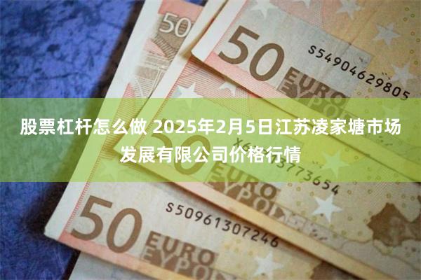 股票杠杆怎么做 2025年2月5日江苏凌家塘市场发展有限公司价格行情