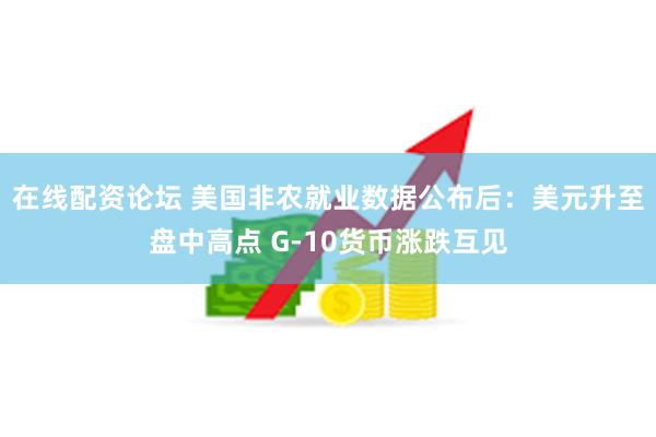 在线配资论坛 美国非农就业数据公布后：美元升至盘中高点 G-10货币涨跌互见