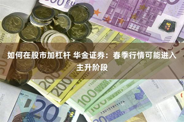 如何在股市加杠杆 华金证券：春季行情可能进入主升阶段