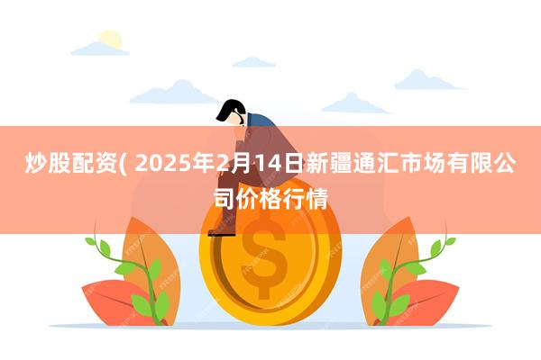 炒股配资( 2025年2月14日新疆通汇市场有限公司价格行情