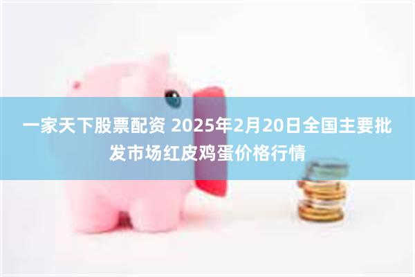 一家天下股票配资 2025年2月20日全国主要批发市场红皮鸡蛋价格行情