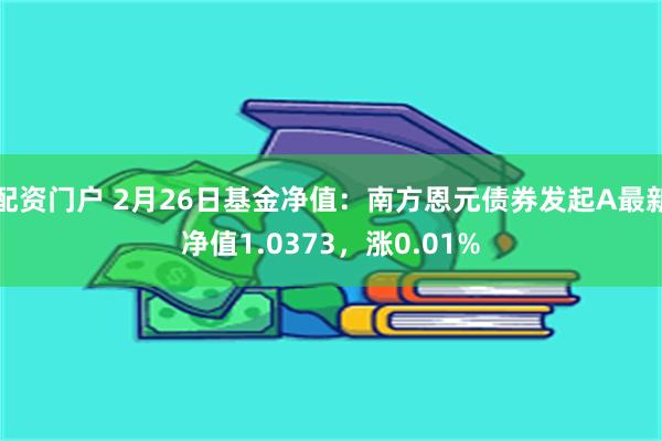 配资门户 2月26日基金净值：南方恩元债券发起A最新净值1.0373，涨0.01%