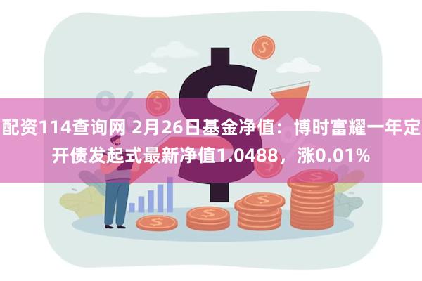 配资114查询网 2月26日基金净值：博时富耀一年定开债发起式最新净值1.0488，涨0.01%