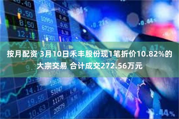 按月配资 3月10日禾丰股份现1笔折价10.82%的大宗交易 合计成交272.56万元