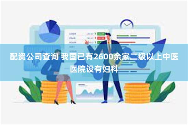 配资公司查询 我国已有2600余家二级以上中医医院设有妇科