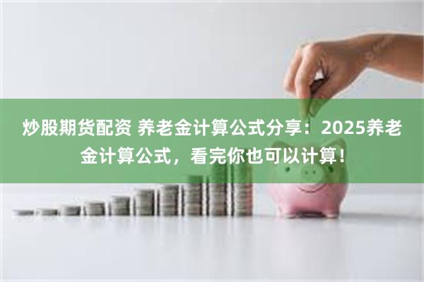 炒股期货配资 养老金计算公式分享：2025养老金计算公式，看完你也可以计算！