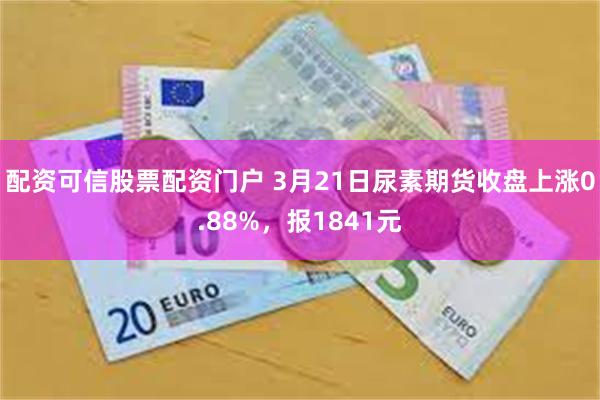 配资可信股票配资门户 3月21日尿素期货收盘上涨0.88%，报1841元