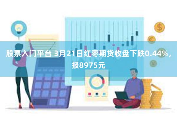 股票入门平台 3月21日红枣期货收盘下跌0.44%，报8975元