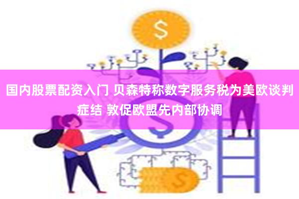 国内股票配资入门 贝森特称数字服务税为美欧谈判症结 敦促欧盟先内部协调