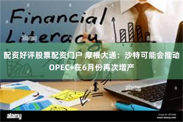配资好评股票配资门户 摩根大通:沙特可能会推动OPEC+在6月份再次增产