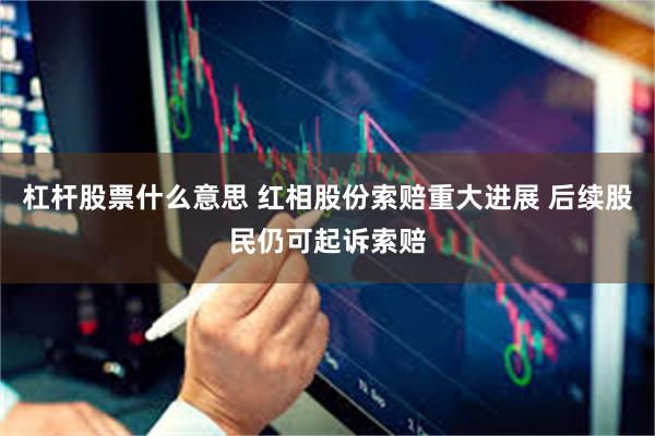杠杆股票什么意思 红相股份索赔重大进展 后续股民仍可起诉索赔